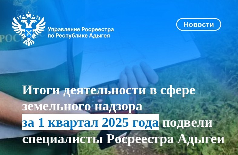 Итоги деятельности в сфере земельного надзора за 1 квартал 2025 года подвели специалисты Росреестра Адыгеи.